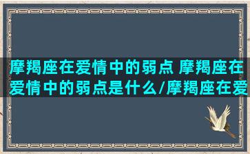 摩羯座在爱情中的弱点 摩羯座在爱情中的弱点是什么/摩羯座在爱情中的弱点 摩羯座在爱情中的弱点是什么-我的网站